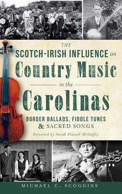 The Scotch-Irish Influence on Country Music in the Carolinas: Border Ballads, Fiddle Tunes & Sacred Songs by Scoggins, Michael C.