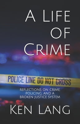 A Life of Crime: Reflections on Crime, Policing, and a Broken Justice System by Lang, Ken