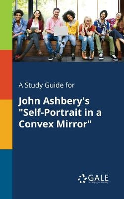 A Study Guide for John Ashbery's Self-Portrait in a Convex Mirror by Gale, Cengage Learning