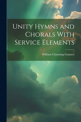 Unity Hymns and Chorals With Service Elements by Gannett, William Channing