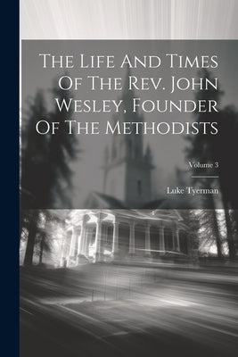 The Life And Times Of The Rev. John Wesley, Founder Of The Methodists; Volume 3 by Tyerman, Luke