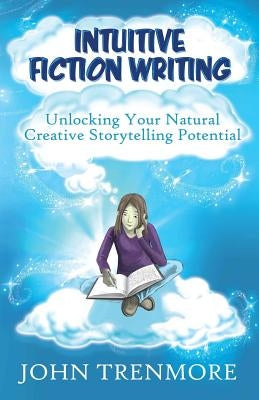 Intuitive Fiction Writing: Unlocking Your Natural Creative Storytelling Potential by Trenmore, John