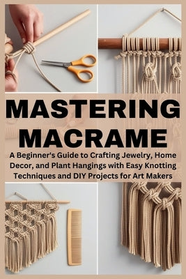 Mastering Macrame: A Beginner's Guide to Crafting Jewelry, Home Decor, and Plant Hangings with Easy Knotting Techniques and DIY Projects for Art Maker by Willowind, Eris A.