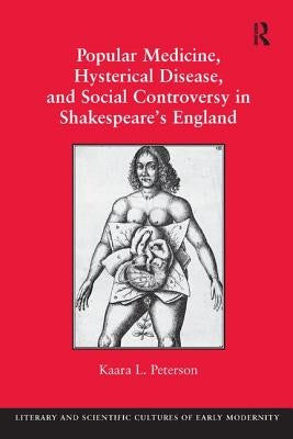 Popular Medicine, Hysterical Disease, and Social Controversy in Shakespeare's England by Peterson, Kaara L.