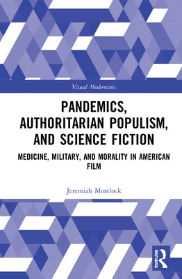 Pandemics, Authoritarian Populism, and Science Fiction: Medicine, Military, and Morality in American Film by Morelock, Jeremiah
