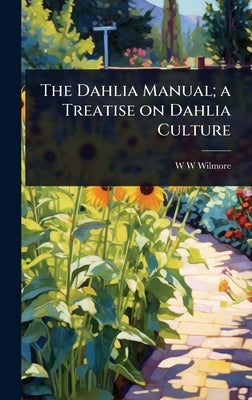The Dahlia Manual; a Treatise on Dahlia Culture by Wilmore, W. W.