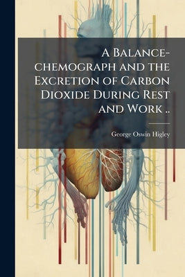 A Balance-chemograph and the Excretion of Carbon Dioxide During Rest and Work .. by Higley, George Oswin