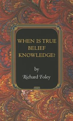 When Is True Belief Knowledge? by Foley, Richard