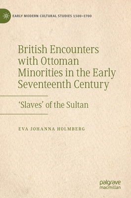 British Encounters with Ottoman Minorities in the Early Seventeenth Century: 'Slaves' of the Sultan by Holmberg, Eva Johanna