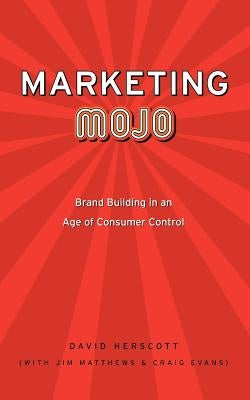 Marketing Mojo: Brand Building in an Age of Consumer Control by Herscott, David