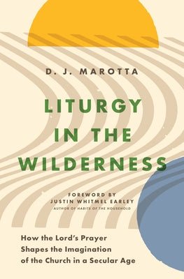 Liturgy in the Wilderness: How the Lord's Prayer Shapes the Imagination of the Church in a Secular Age by Marotta, D. J.