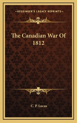 The Canadian War Of 1812 by Lucas, C. P.