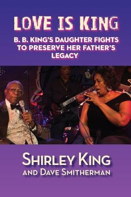 Love Is King: B. B. King's Daughter Fights to Preserve Her Father's Legacy by King, Shirley