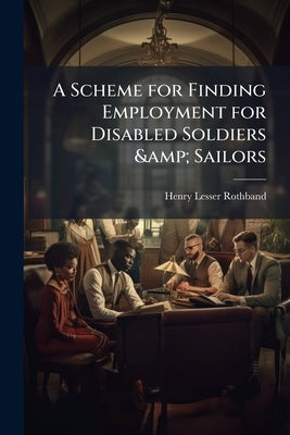 A Scheme for Finding Employment for Disabled Soldiers & Sailors by Rothband, Henry Lesser