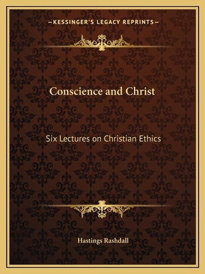 Conscience and Christ: Six Lectures on Christian Ethics by Rashdall, Hastings