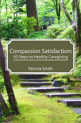 Compassion Satisfaction: : 50 Steps to Healthy Caregiving by Smith, Patricia
