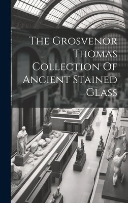 The Grosvenor Thomas Collection Of Ancient Stained Glass by Anonymous
