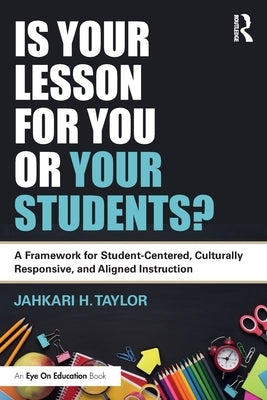 Is Your Lesson for You or Your Students?: A Framework for Student-Centered, Culturally Responsive, and Aligned Instruction by Taylor, Jahkari H.