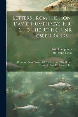 Letters From The Hon. David Humphreys, F. R. S. To The Rt. Hon. Sir Joseph Banks ...: Containing Some Account Of The Serpent Of The Ocean, Frequently by Humphreys, David