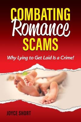 Combating Romance Scams: Why Lying to Get Laid Is a Crime! by Short, Joyce