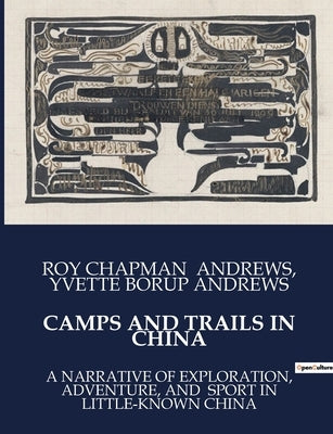 Camps and Trails in China: A Narrative of Exploration, Adventure, and Sport in Little-Known China by Andrews, Roy Chapman
