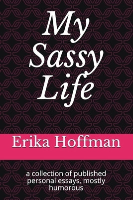 My Sassy Life: a collection of published personal essays, mostly humorous by Hoffman, Erika