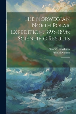 The Norwegian North Polar Expedition, 1893-1896; Scientific Results: 6 by Expedition, Fram