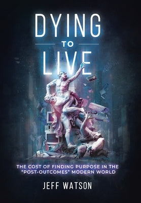 Dying to Live: The Cost of Finding Purpose in the Post-Outcomes Modern World by Watson, Jeff