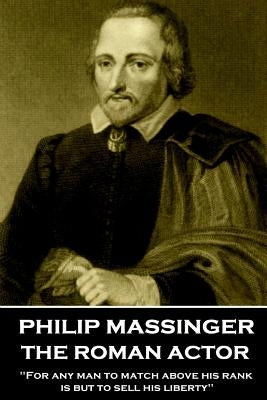 Philip Massinger - The Roman Actor: "For any man to match above his rank is but to sell his liberty" by Massinger, Philip