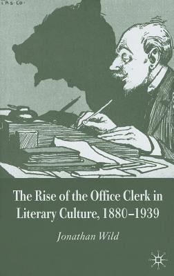 The Rise of the Office Clerk in Literary Culture, 1880-1939 by Wild, J.