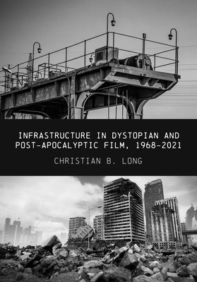 Infrastructure in Dystopian and Post-apocalyptic Film, 1968-2021 by Long, Christian B.