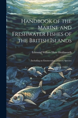Handbook of the Marine and Freshwater Fishes of the British Islands: (Including an Enumeration of Every Species) by Holdsworth, Edmund Willam Hunt