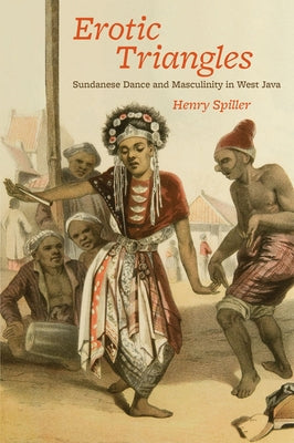 Erotic Triangles: Sundanese Dance and Masculinity in West Java by Spiller, Henry