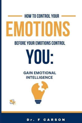 How to Control Your Emotions Before Your Emotions Control You: Gain Emotional Intelligence by F. Carson