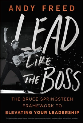 Lead Like the Boss: The Bruce Springsteen Framework to Elevating Your Leadership by Freed, Andy