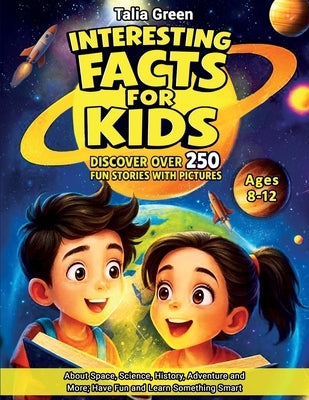 Interesting Facts for Kids Ages 8-12: Discover Over 250 Fun Stories with Pictures about Space, Science, History, Adventure and More; Have Fun and Lear by Green, Talia