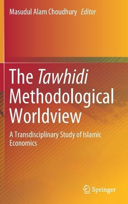 The Tawhidi Methodological Worldview: A Transdisciplinary Study of Islamic Economics by Choudhury, Masudul Alam