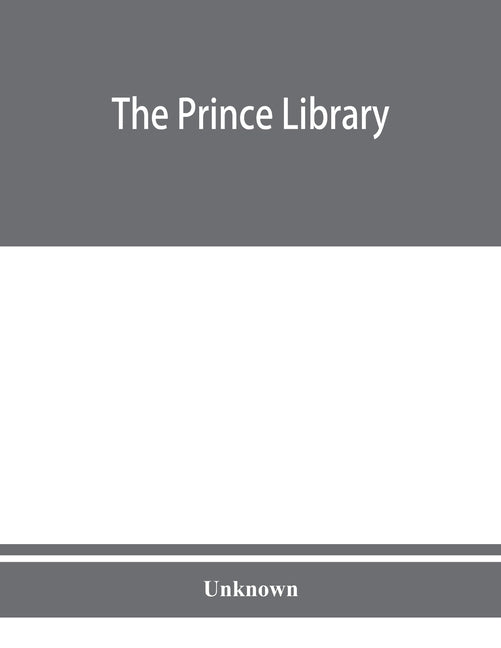 The Prince library. A catalogue of the collection of books and manuscripts which formerly belonged to the Reverend Thomas Prince, and was by him beque by Unknown