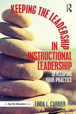 Keeping the Leadership in Instructional Leadership: Developing Your Practice by Carrier, Linda L.