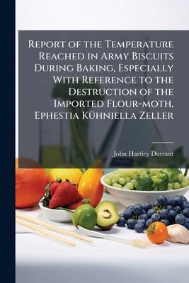Report of the Temperature Reached in Army Biscuits During Baking, Especially With Reference to the Destruction of the Imported Flour-moth, Ephestia Kü by Durrant, John Hartley