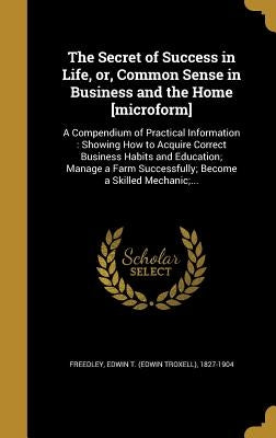 The Secret of Success in Life, or, Common Sense in Business and the Home [microform]: A Compendium of Practical Information: Showing How to Acquire Co by Freedley, Edwin T. (Edwin Troxell) 1827
