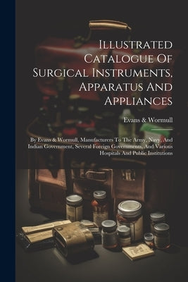 Illustrated Catalogue Of Surgical Instruments, Apparatus And Appliances: By Evans & Wormull, Manufacturers To The Army, Navy, And Indian Government, S by Wormull, Evans &.