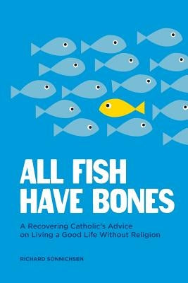 All Fish Have Bones: A Recovering Catholic's Advice on Living a Good Life Without Religion by Sonnichsen, Richard