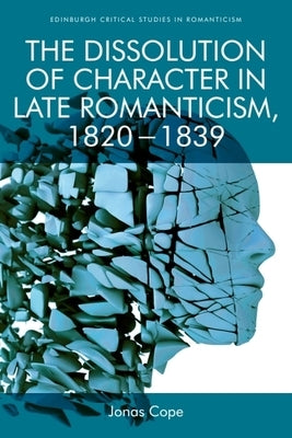 The Dissolution of Character in Late Romanticism, 1820 - 1839 by Cope, Jonas