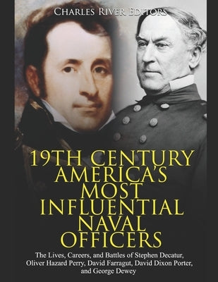 19th Century America's Most Influential Naval Officers: The Lives, Careers, and Battles of Stephen Decatur, Oliver Hazard Perry, David Farragut, David by Charles River