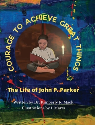 Courage to Achieve Great Things: The Life of John P. Parker by Mack, Kimberly R.