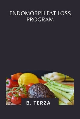 Endomorph Fat Loss Program: A Complete Nutrition and Workout Plan for Endomorphs to Burn Fat and Build Lean Muscle by Terza, B.