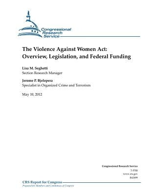 The Violence Against Women Act: Overview, Legislation, and Federal Funding by Bjelopera, Jerome P.