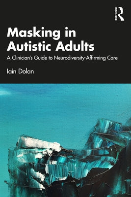 Masking in Autistic Adults: A Clinician's Guide to Neurodiversity-Affirming Care by Dolan, Iain