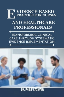 Evidence-Based Practice for Nurses and Healthcare Professionals: Transforming Clinical Care Through Systematic Evidence Implementation by Caswade, Philip